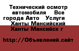 Технический осмотр автомобиля. - Все города Авто » Услуги   . Ханты-Мансийский,Ханты-Мансийск г.